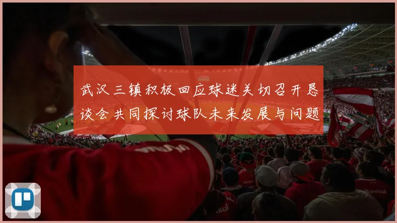 武汉三镇积极回应球迷关切召开恳谈会共同探讨球队未来发展与问题解决