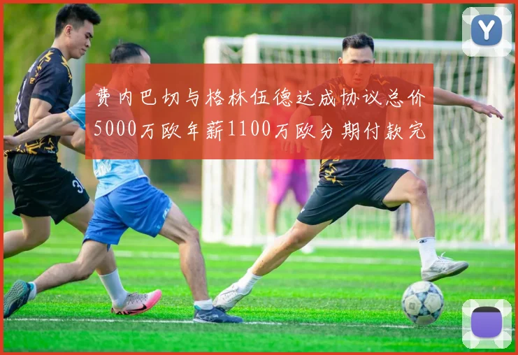 费内巴切与格林伍德达成协议总价5000万欧年薪1100万欧分期付款完成交易