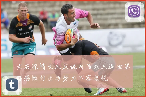 女友深情长文庆祝内马尔入选世界杯感慨付出与努力不容忽视