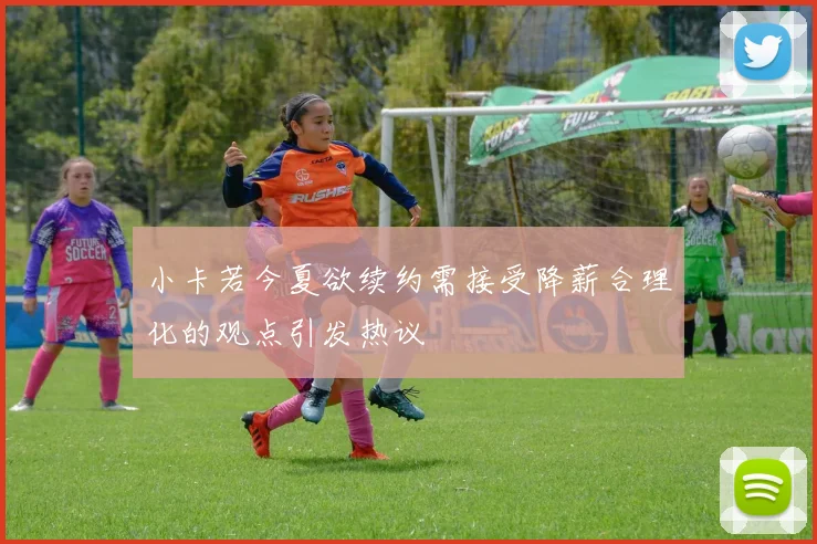 小卡若今夏欲续约需接受降薪合理化的观点引发热议