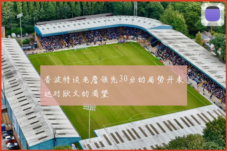 香波特谈老詹领先30分的局势并表达对欧文的渴望