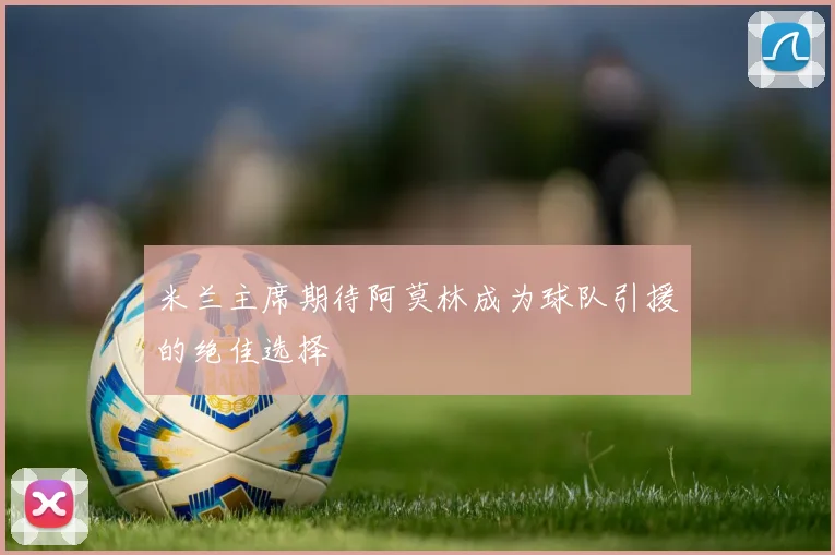 米兰主席期待阿莫林成为球队引援的绝佳选择