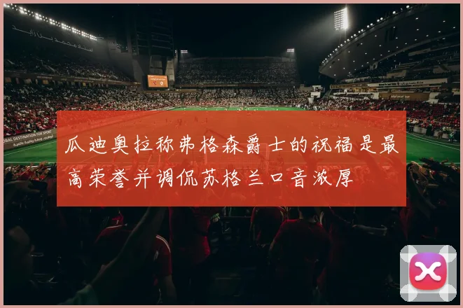 瓜迪奥拉称弗格森爵士的祝福是最高荣誉并调侃苏格兰口音浓厚