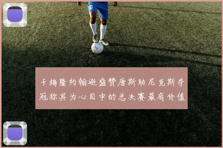 卡梅隆约翰逊盛赞唐斯助尼克斯夺冠称其为心目中的总决赛最有价值球员