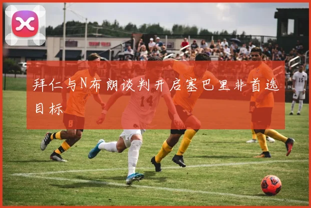 拜仁与N布朗谈判开启塞巴里非首选目标