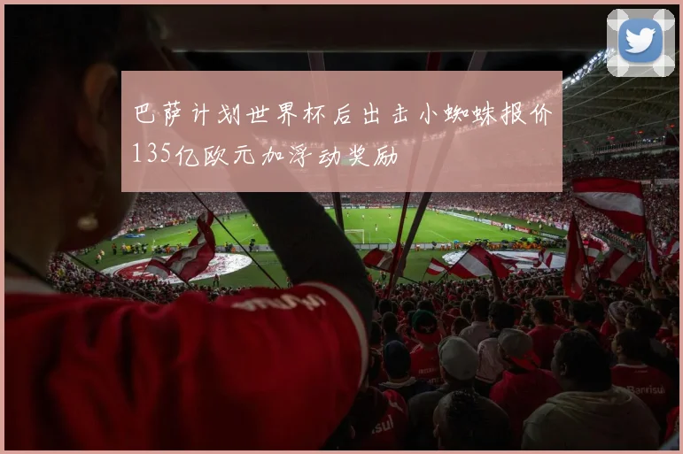 巴萨计划世界杯后出击小蜘蛛报价135亿欧元加浮动奖励